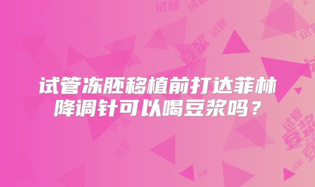 试管冻胚移植前打达菲林降调针可以喝豆浆吗?