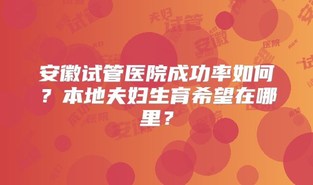 安徽试管医院成功率如何?本地夫妇生育希望在哪里?