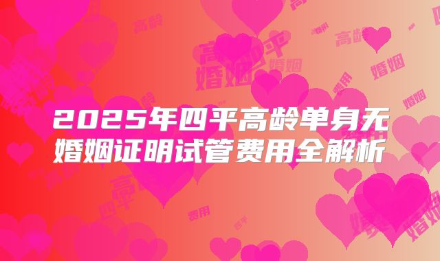 2025年四平高龄单身无婚姻证明试管费用全解析