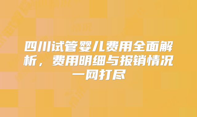 四川试管婴儿费用全面解析，费用明细与报销情况一网打尽