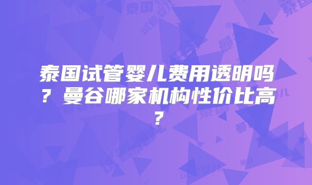 泰国试管婴儿费用透明吗？曼谷哪家机构性价比高？