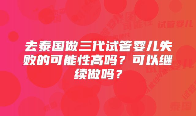 去泰国做三代试管婴儿失败的可能性高吗？可以继续做吗？
