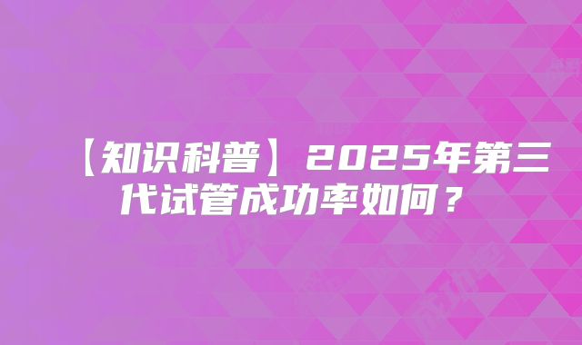 【知识科普】2025年第三代试管成功率如何?