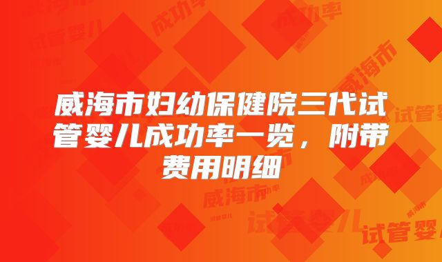威海市妇幼保健院三代试管婴儿成功率一览，附带费用明细