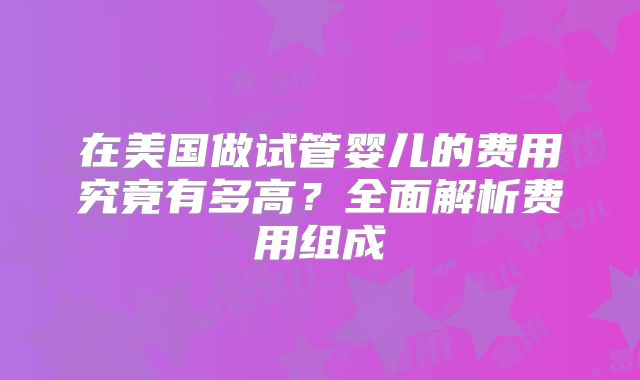 在美国做试管婴儿的费用究竟有多高?全面解析费用组成