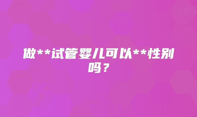 做**试管婴儿可以**性别吗?