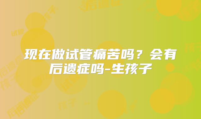 现在做试管痛苦吗？会有后遗症吗-生孩子