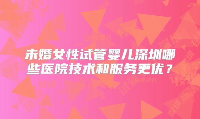 未婚女性试管婴儿深圳哪些医院技术和服务更优？