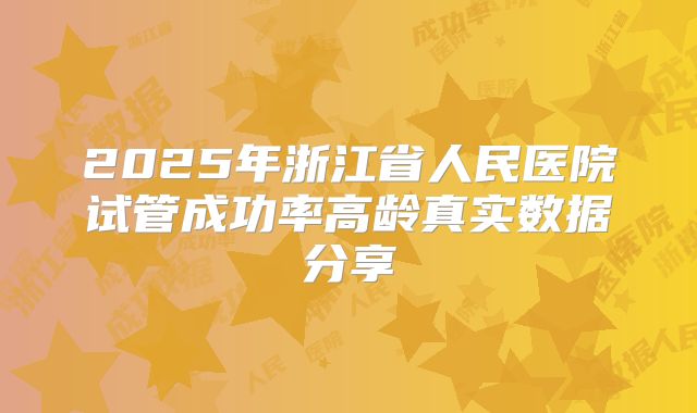 2025年浙江省人民医院试管成功率高龄真实数据分享