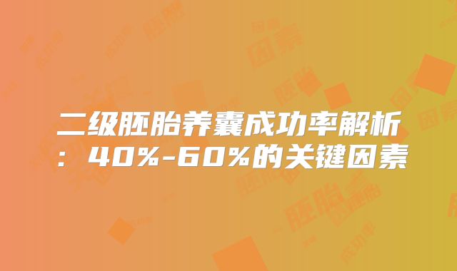 二级胚胎养囊成功率解析:40%-60%的关键因素