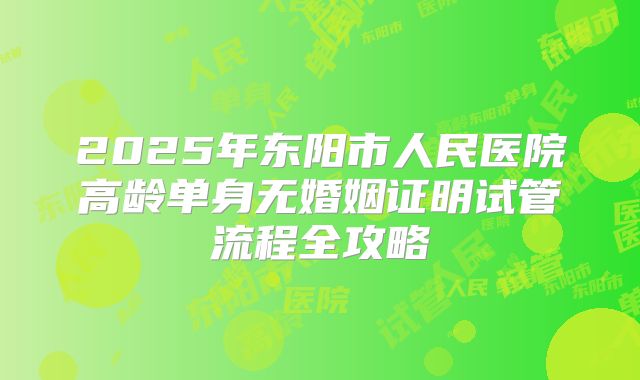 2025年东阳市人民医院高龄单身无婚姻证明试管流程全攻略