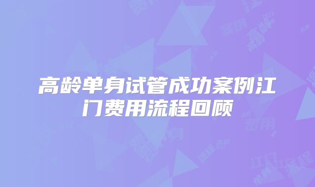 高龄单身试管成功案例江门费用流程回顾