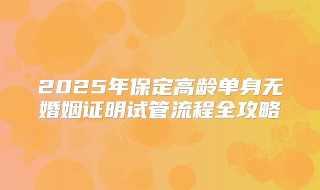 2025年保定高龄单身无婚姻证明试管流程全攻略