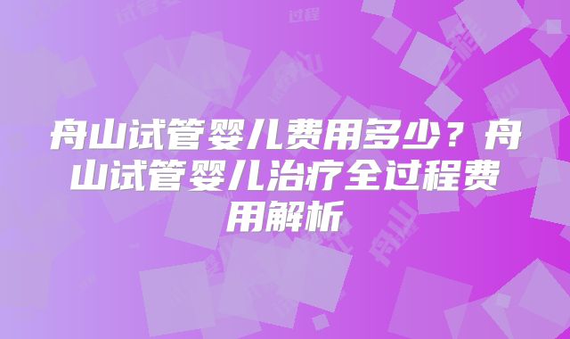 舟山试管婴儿费用多少？舟山试管婴儿治疗全过程费用解析