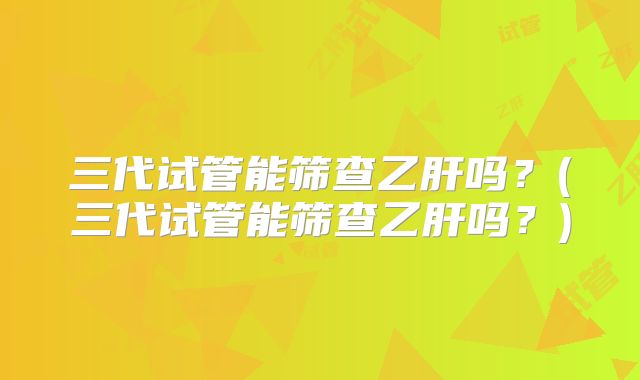 三代试管能筛查乙肝吗？(三代试管能筛查乙肝吗？)