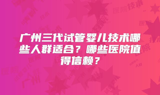 广州三代试管婴儿技术哪些人群适合?哪些医院值得信赖?