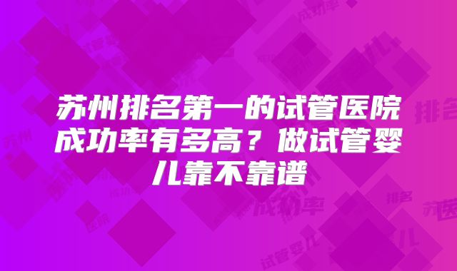 苏州排名第一的试管医院成功率有多高？做试管婴儿靠不靠谱