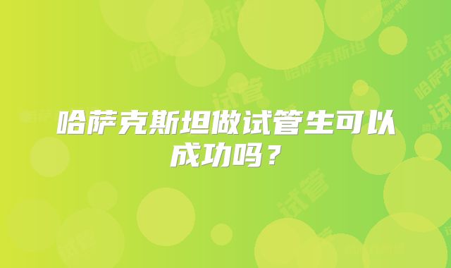 哈萨克斯坦做试管生可以成功吗?