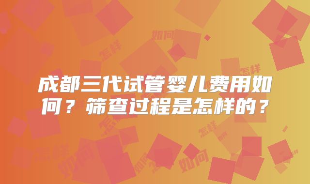 成都三代试管婴儿费用如何?筛查过程是怎样的?
