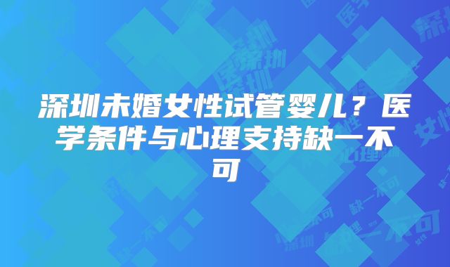 深圳未婚女性试管婴儿?医学条件与心理支持缺一不可