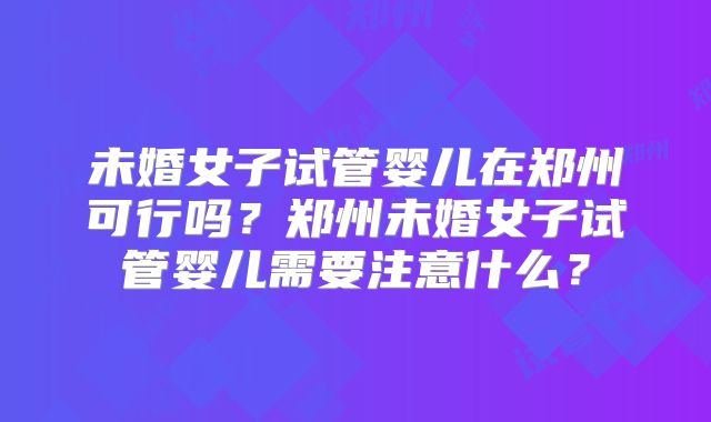 未婚女子试管婴儿在郑州可行吗?郑州未婚女子试管婴儿需要注意什么?