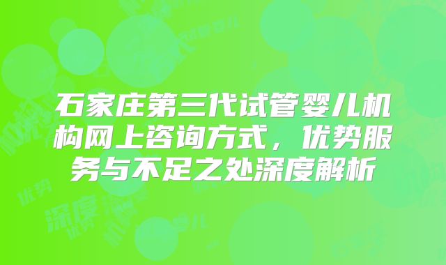 石家庄第三代试管婴儿机构网上咨询方式，优势服务与不足之处深度解析