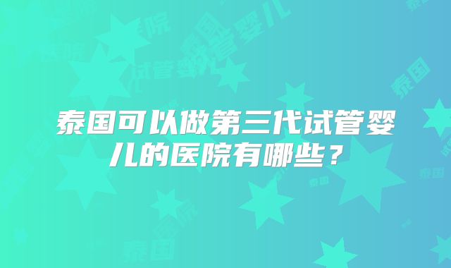 泰国可以做第三代试管婴儿的医院有哪些？