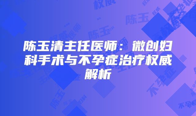 陈玉清主任医师：微创妇科手术与不孕症治疗权威解析