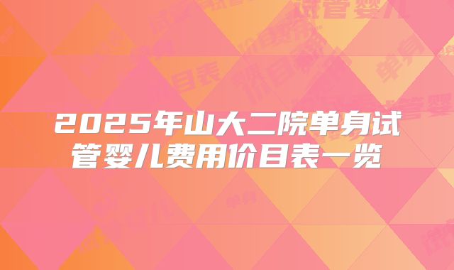 2025年山大二院单身试管婴儿费用价目表一览