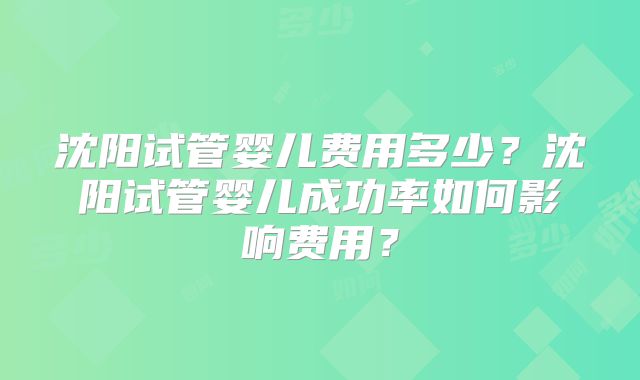 沈阳试管婴儿费用多少?沈阳试管婴儿成功率如何影响费用?
