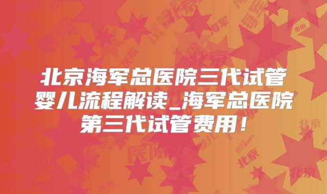 北京海军总医院三代试管婴儿流程解读_海军总医院第三代试管费用!