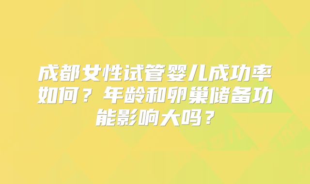 成都女性试管婴儿成功率如何？年龄和卵巢储备功能影响大吗？