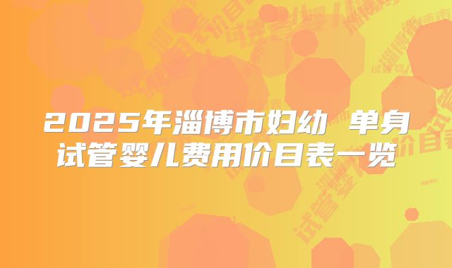 2025年淄博市妇幼 单身试管婴儿费用价目表一览