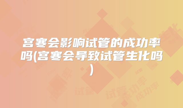 宫寒会影响试管的成功率吗(宫寒会导致试管生化吗)