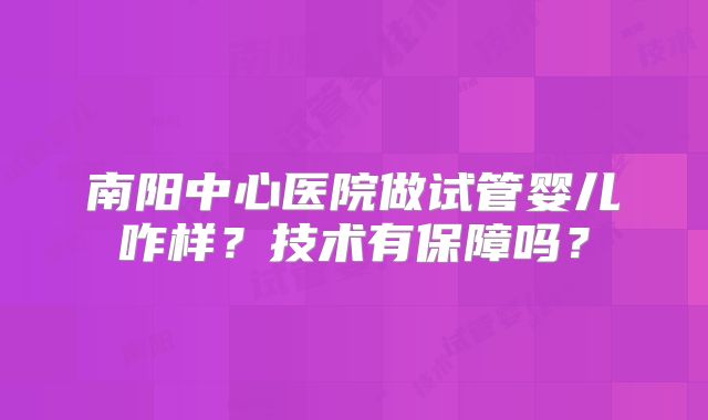 南阳中心医院做试管婴儿咋样？技术有保障吗？