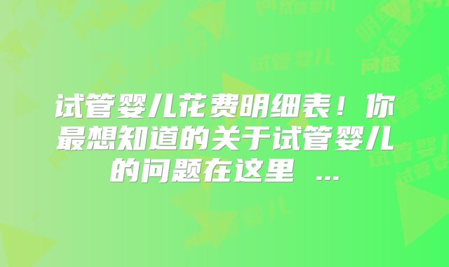试管婴儿花费明细表！你最想知道的关于试管婴儿的问题在这里 ...