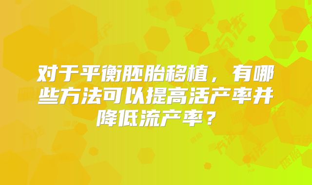 对于平衡胚胎移植,有哪些方法可以提高活产率并降低流产率?