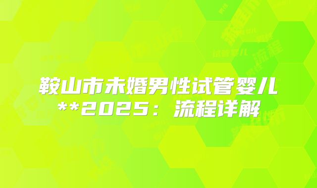 鞍山市未婚男性试管婴儿**2025：流程详解