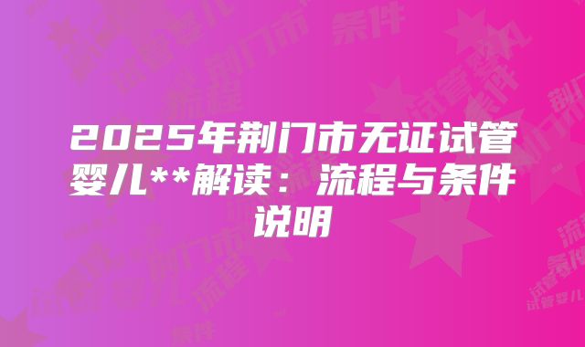 2025年荆门市无证试管婴儿**解读:流程与条件说明