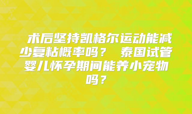 术后坚持凯格尔运动能减少复粘概率吗?泰国试管婴儿怀孕期间能养小宠物吗?