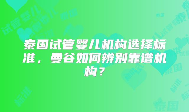 泰国试管婴儿机构选择标准,曼谷如何辨别靠谱机构?