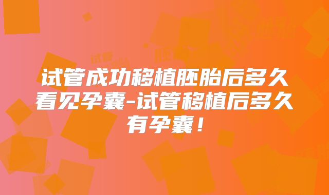 试管成功移植胚胎后多久看见孕囊-试管移植后多久有孕囊！
