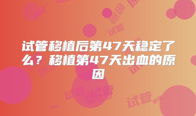 试管移植后第47天稳定了么?移植第47天出血的原因