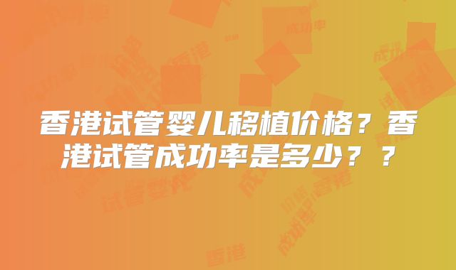 香港试管婴儿移植价格？香港试管成功率是多少？？