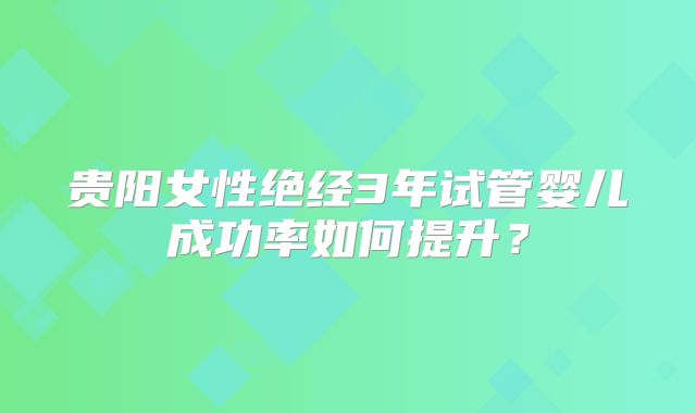 贵阳女性绝经3年试管婴儿成功率如何提升？