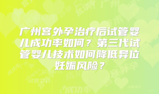 广州宫外孕治疗后试管婴儿成功率如何?第三代试管婴儿技术如何降低异位妊娠风险?