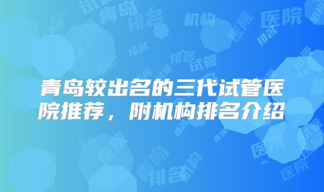 青岛较出名的三代试管医院推荐，附机构排名介绍