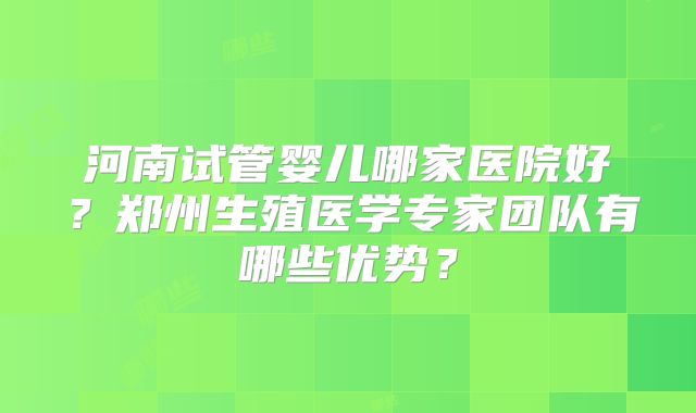 河南试管婴儿哪家医院好？郑州生殖医学专家团队有哪些优势？