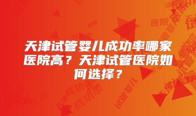 天津试管婴儿成功率哪家医院高?天津试管医院如何选择?