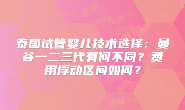 泰国试管婴儿技术选择：曼谷一二三代有何不同？费用浮动区间如何？